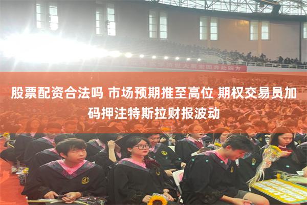 股票配资合法吗 市场预期推至高位 期权交易员加码押注特斯拉财报波动
