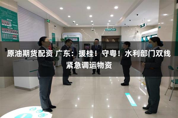 原油期货配资 广东:援桂!守粤!水利部门双线紧急调运物资