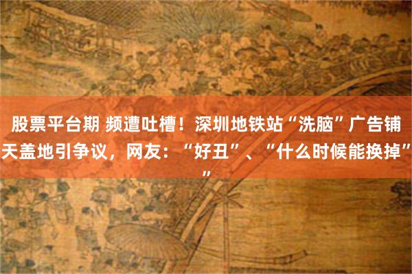 股票平台期 频遭吐槽！深圳地铁站“洗脑”广告铺天盖地引争议，网友：“好丑”、“什么时候能换掉”