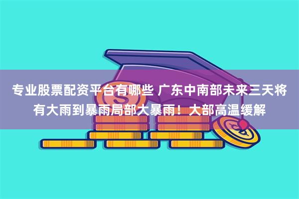 专业股票配资平台有哪些 广东中南部未来三天将有大雨到暴雨局部大暴雨！大部高温缓解
