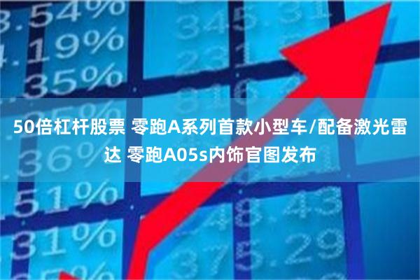 50倍杠杆股票 零跑A系列首款小型车/配备激光雷达 零跑A05s内饰官图发布