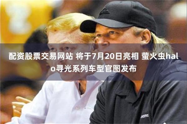 配资股票交易网站 将于7月20日亮相 萤火虫halo寻光系列车型官图发布