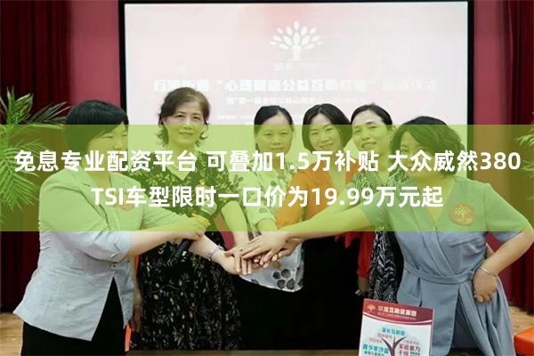 免息专业配资平台 可叠加1.5万补贴 大众威然380TSI车型限时一口价为19.99万元起