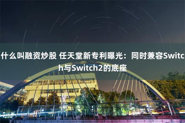 什么叫融资炒股 任天堂新专利曝光：同时兼容Switch与Switch2的底座