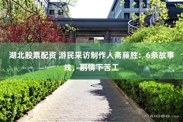 湖北股票配资 游民采访制作人斋藤胜：6条故事线，剧情下苦工