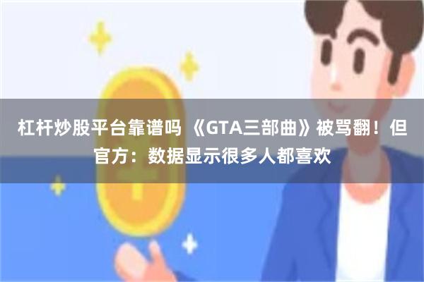 杠杆炒股平台靠谱吗 《GTA三部曲》被骂翻!但官方:数据显示很多人都喜欢