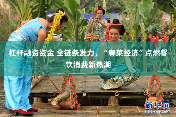 杠杆融资资金 全链条发力，“春菜经济”点燃餐饮消费新热潮