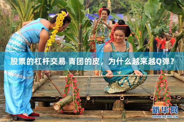 股票的杠杆交易 青团的皮，为什么越来越Q弹？
