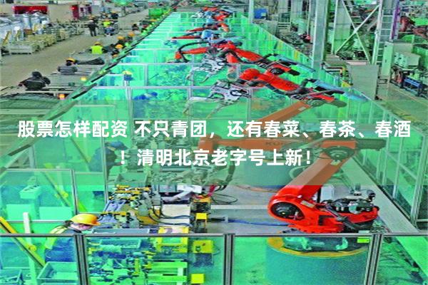 股票怎样配资 不只青团，还有春菜、春茶、春酒！清明北京老字号上新！