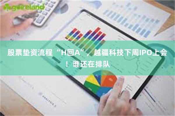 股票垫资流程 “H回A”，越疆科技下周IPO上会！谁还在排队