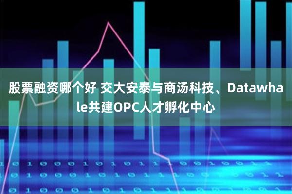 股票融资哪个好 交大安泰与商汤科技、Datawhale共建OPC人才孵化中心