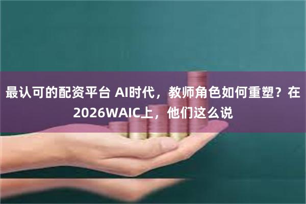 最认可的配资平台 AI时代,教师角色如何重塑?在2026WAIC上,他们这么说