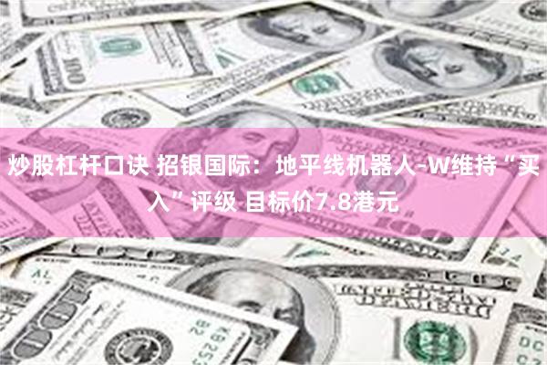 炒股杠杆口诀 招银国际：地平线机器人-W维持“买入”评级 目标价7.8港元