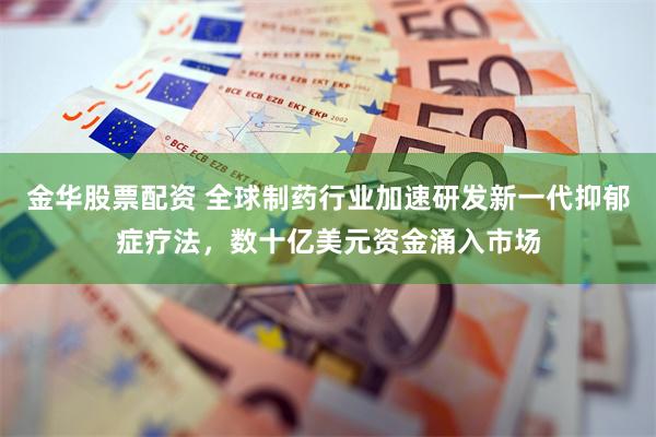 金华股票配资 全球制药行业加速研发新一代抑郁症疗法，数十亿美元资金涌入市场