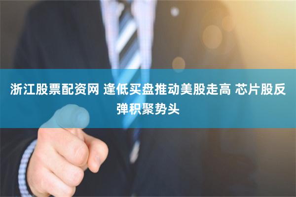 浙江股票配资网 逢低买盘推动美股走高 芯片股反弹积聚势头