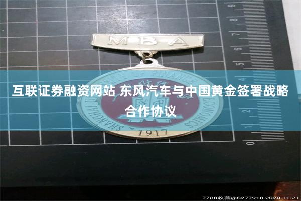 互联证劵融资网站 东风汽车与中国黄金签署战略合作协议