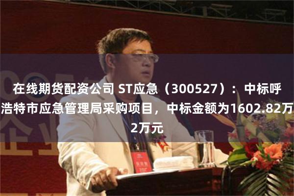 在线期货配资公司 ST应急（300527）：中标呼和浩特市应急管理局采购项目，中标金额为1602.82万元