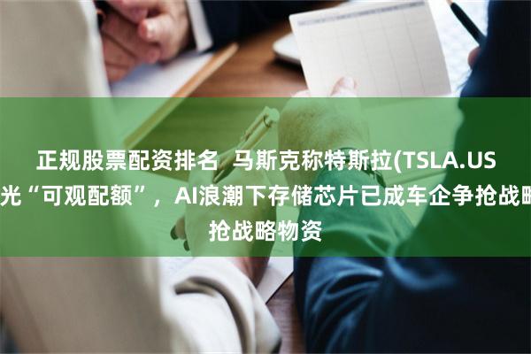 正规股票配资排名  马斯克称特斯拉(TSLA.US)获美光“可观配额”，AI浪潮下存储芯片已成车企争抢战略物资