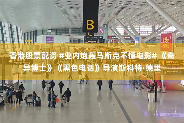 香港股票配资 #业内炮轰马斯克不懂电影# 《奇异博士》《黑色电话》导演斯科特·德里