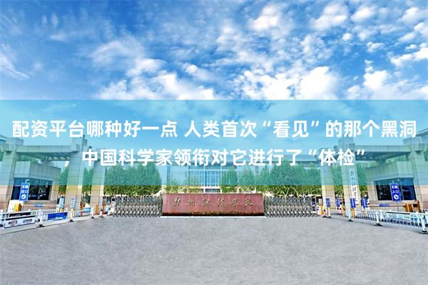 配资平台哪种好一点 人类首次“看见”的那个黑洞，中国科学家领衔对它进行了“体检”