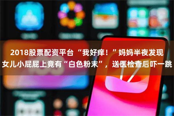 2018股票配资平台 “我好痒！”妈妈半夜发现女儿小屁屁上竟有“白色粉末”，送医检查后吓一跳
