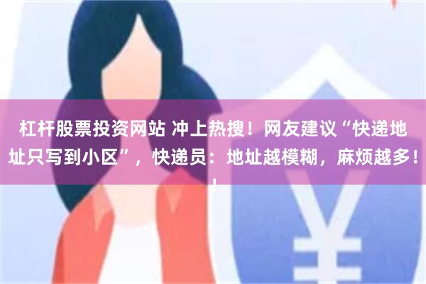 杠杆股票投资网站 冲上热搜！网友建议“快递地址只写到小区”，快递员：地址越模糊，麻烦越多！