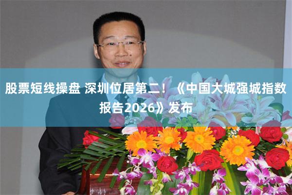 股票短线操盘 深圳位居第二！《中国大城强城指数报告2026》发布