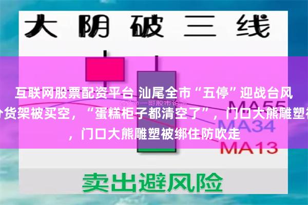 互联网股票配资平台 汕尾全市“五停”迎战台风，一超市部分货架被买空，“蛋糕柜子都清空了”，门口大熊雕塑被绑住防吹走