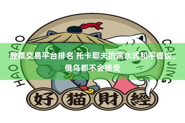 股票交易平台排名 托卡耶夫的端水式和平提议，俄乌都不会接受