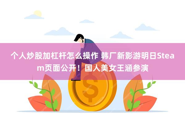 个人炒股加杠杆怎么操作 韩厂新影游明日Steam页面公开！国人美女王涵参演