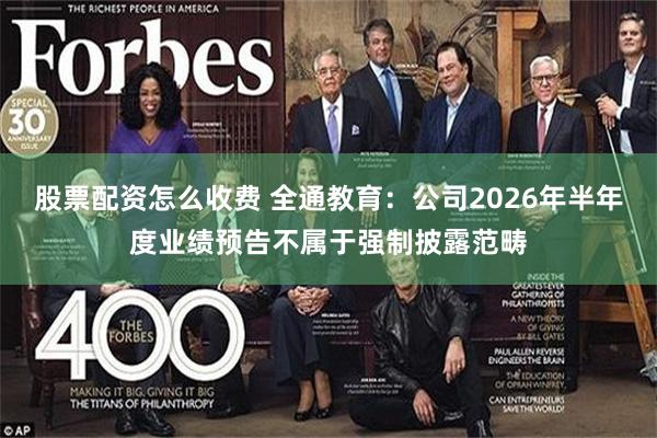 股票配资怎么收费 全通教育：公司2026年半年度业绩预告不属于强制披露范畴