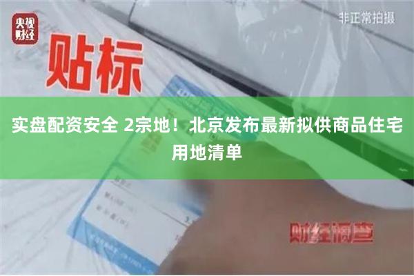实盘配资安全 2宗地！北京发布最新拟供商品住宅用地清单
