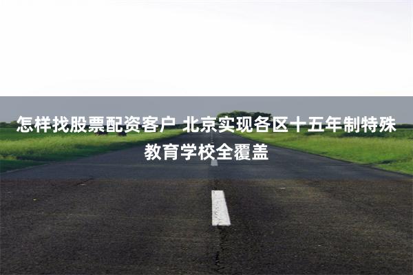 怎样找股票配资客户 北京实现各区十五年制特殊教育学校全覆盖