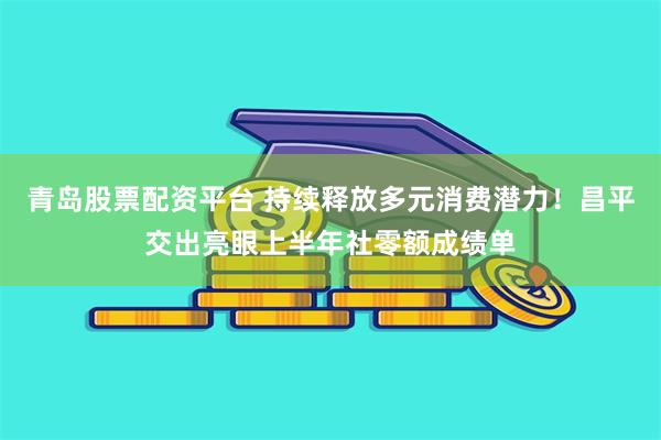 青岛股票配资平台 持续释放多元消费潜力！昌平交出亮眼上半年社零额成绩单