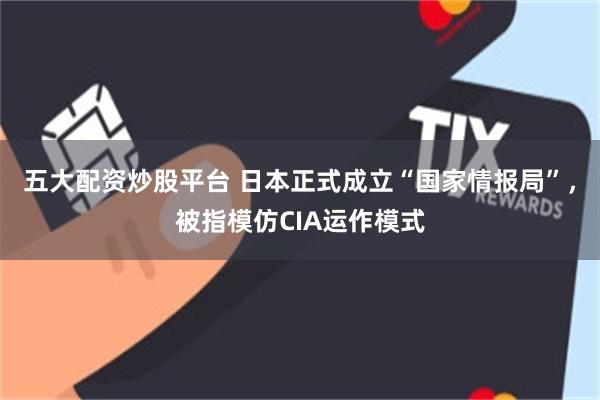 五大配资炒股平台 日本正式成立“国家情报局”，被指模仿CIA运作模式