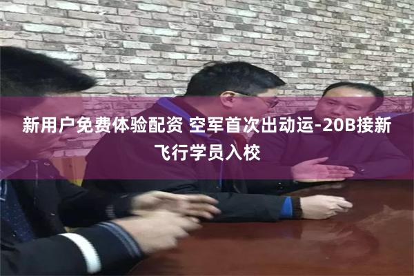 新用户免费体验配资 空军首次出动运-20B接新飞行学员入校