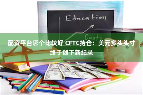 配资平台哪个比较好 CFTC持仓：美元多头头寸终于创下新纪录