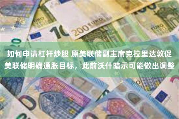 如何申请杠杆炒股 原美联储副主席克拉里达敦促美联储明确通胀目标，此前沃什暗示可能做出调整