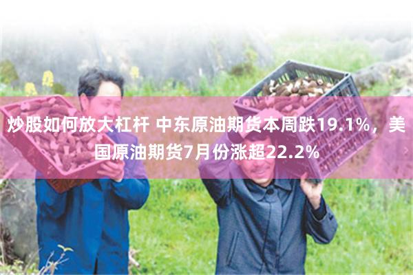 炒股如何放大杠杆 中东原油期货本周跌19.1%，美国原油期货7月份涨超22.2%