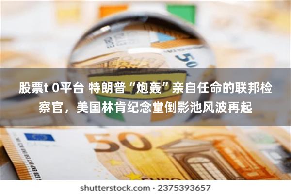股票t 0平台 特朗普“炮轰”亲自任命的联邦检察官，美国林肯纪念堂倒影池风波再起