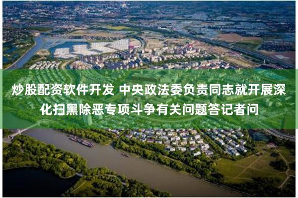 炒股配资软件开发 中央政法委负责同志就开展深化扫黑除恶专项斗争有关问题答记者问