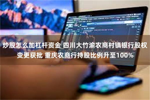 炒股怎么加杠杆资金 四川大竹渝农商村镇银行股权变更获批 重庆农商行持股比例升至100%