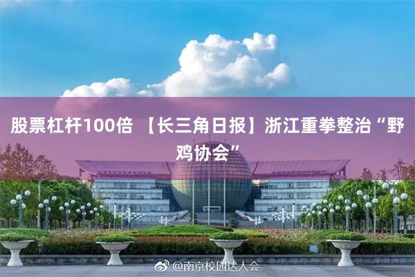股票杠杆100倍 【长三角日报】浙江重拳整治“野鸡协会”