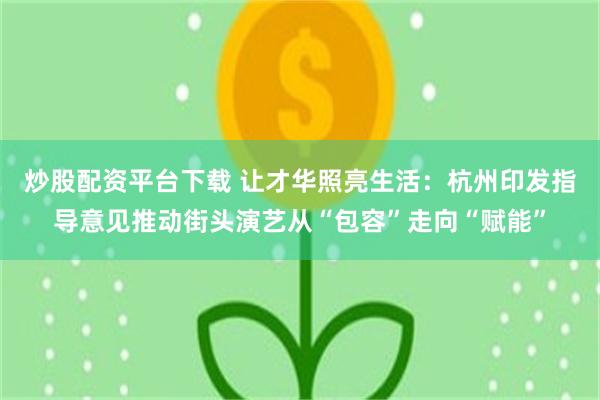 炒股配资平台下载 让才华照亮生活：杭州印发指导意见推动街头演艺从“包容”走向“赋能”