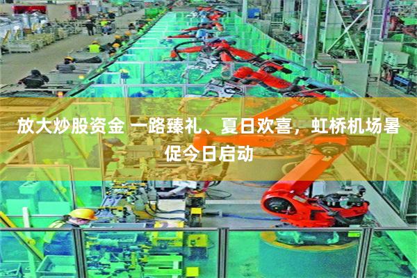 放大炒股资金 一路臻礼、夏日欢喜，虹桥机场暑促今日启动