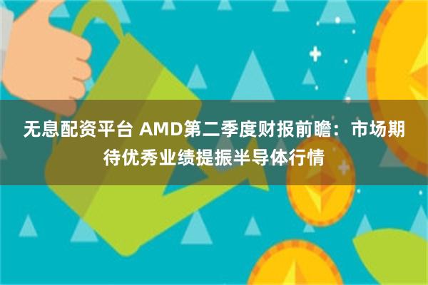 无息配资平台 AMD第二季度财报前瞻：市场期待优秀业绩提振半导体行情