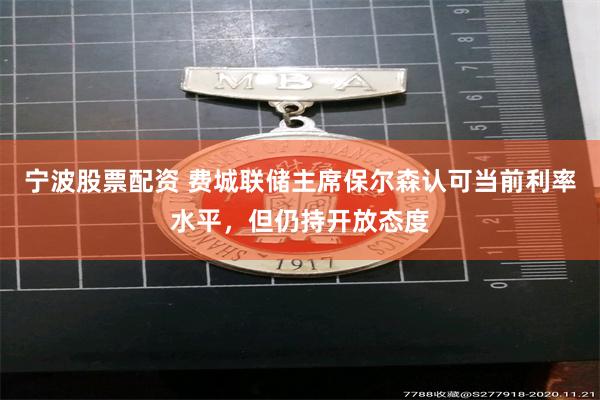 宁波股票配资 费城联储主席保尔森认可当前利率水平，但仍持开放态度
