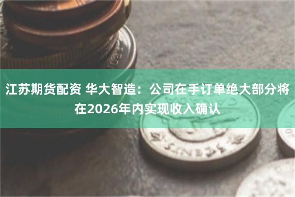 江苏期货配资 华大智造：公司在手订单绝大部分将在2026年内实现收入确认
