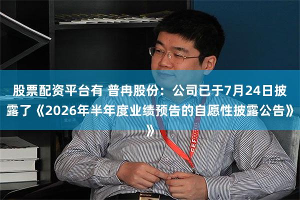 股票配资平台有 普冉股份：公司已于7月24日披露了《2026年半年度业绩预告的自愿性披露公告》