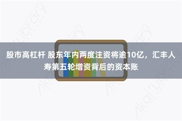 股市高杠杆 股东年内两度注资将逾10亿，汇丰人寿第五轮增资背后的资本账
